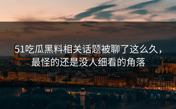 51吃瓜黑料相关话题被聊了这么久，最怪的还是没人细看的角落