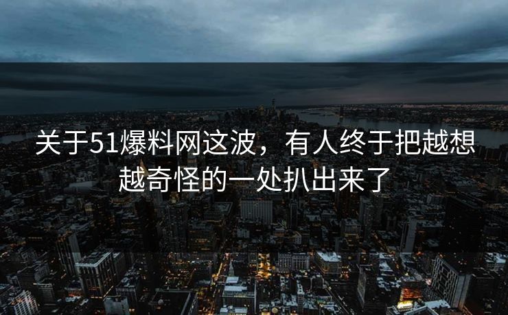 关于51爆料网这波，有人终于把越想越奇怪的一处扒出来了